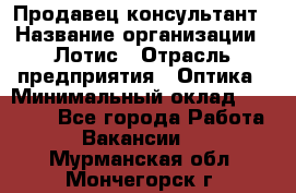 Продавец-консультант › Название организации ­ Лотис › Отрасль предприятия ­ Оптика › Минимальный оклад ­ 45 000 - Все города Работа » Вакансии   . Мурманская обл.,Мончегорск г.